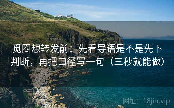 觅圈想转发前：先看导语是不是先下判断，再把口径写一句（三秒就能做）