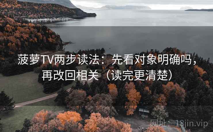 菠萝TV两步读法：先看对象明确吗，再改回相关（读完更清楚）