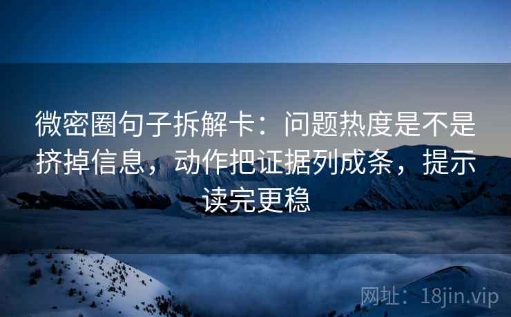 微密圈句子拆解卡：问题热度是不是挤掉信息，动作把证据列成条，提示读完更稳