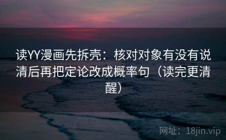 读YY漫画先拆壳：核对对象有没有说清后再把定论改成概率句（读完更清醒）
