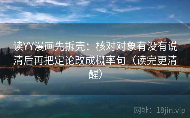 读YY漫画先拆壳：核对对象有没有说清后再把定论改成概率句（读完更清醒）