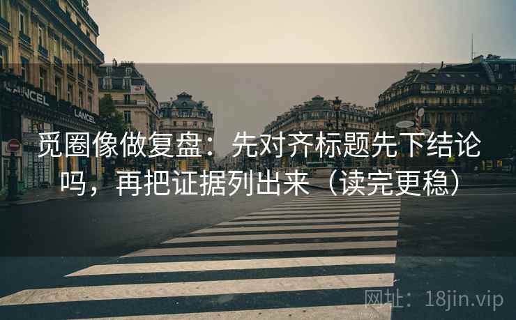 觅圈像做复盘：先对齐标题先下结论吗，再把证据列出来（读完更稳）
