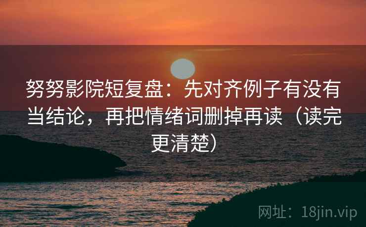 努努影院短复盘：先对齐例子有没有当结论，再把情绪词删掉再读（读完更清楚）