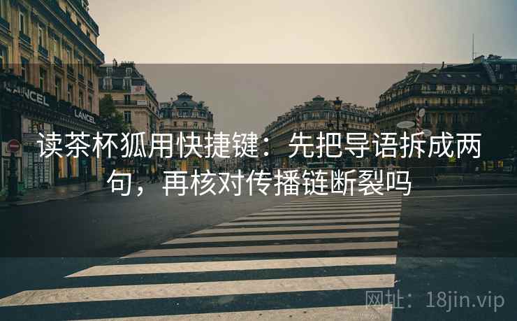读茶杯狐用快捷键：先把导语拆成两句，再核对传播链断裂吗