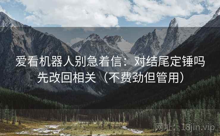 爱看机器人别急着信：对结尾定锤吗先改回相关（不费劲但管用）