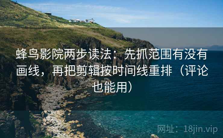 蜂鸟影院两步读法：先抓范围有没有画线，再把剪辑按时间线重排（评论也能用）