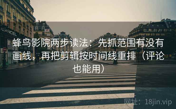蜂鸟影院两步读法：先抓范围有没有画线，再把剪辑按时间线重排（评论也能用）