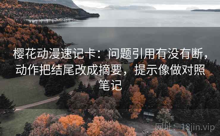 樱花动漫速记卡：问题引用有没有断，动作把结尾改成摘要，提示像做对照笔记