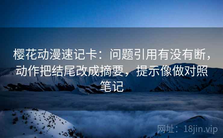樱花动漫速记卡：问题引用有没有断，动作把结尾改成摘要，提示像做对照笔记