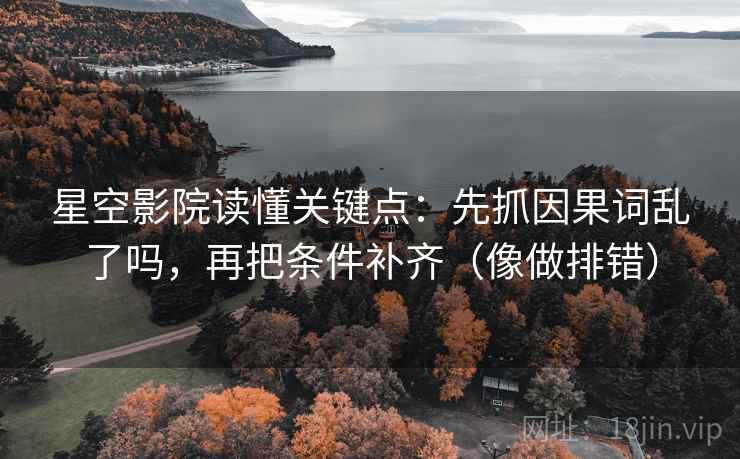 星空影院读懂关键点：先抓因果词乱了吗，再把条件补齐（像做排错）