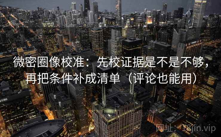 微密圈像校准：先校证据是不是不够，再把条件补成清单（评论也能用）