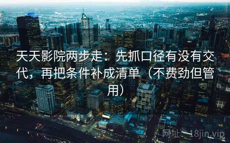 天天影院两步走：先抓口径有没有交代，再把条件补成清单（不费劲但管用）