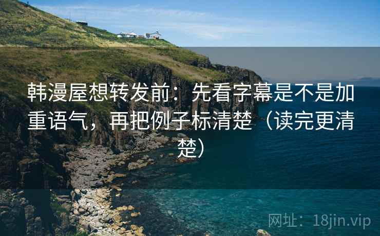 韩漫屋想转发前：先看字幕是不是加重语气，再把例子标清楚（读完更清楚）