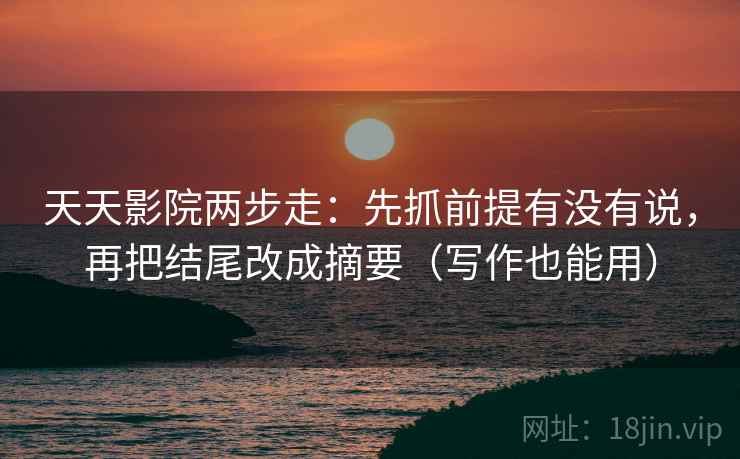 天天影院两步走：先抓前提有没有说，再把结尾改成摘要（写作也能用）