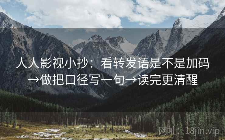 人人影视小抄：看转发语是不是加码→做把口径写一句→读完更清醒