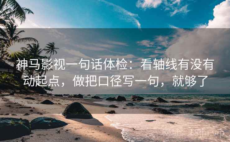 神马影视一句话体检：看轴线有没有动起点，做把口径写一句，就够了