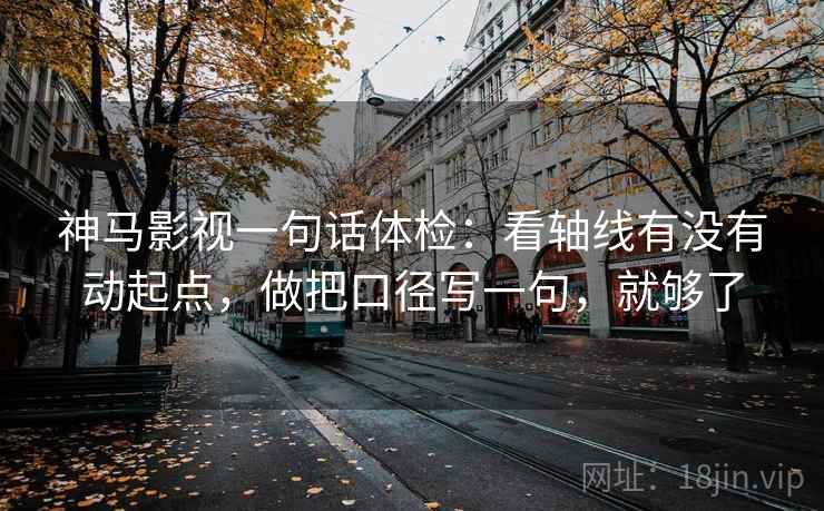神马影视一句话体检：看轴线有没有动起点，做把口径写一句，就够了