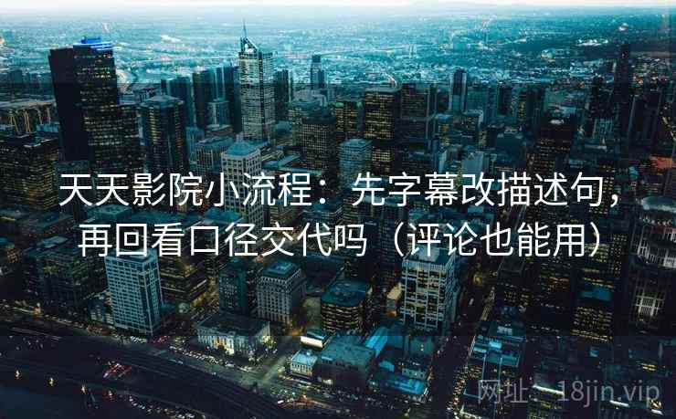 天天影院小流程：先字幕改描述句，再回看口径交代吗（评论也能用）
