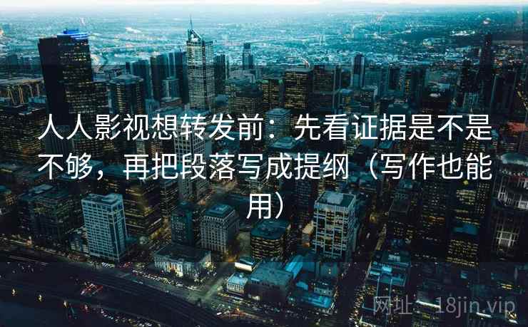 人人影视想转发前：先看证据是不是不够，再把段落写成提纲（写作也能用）