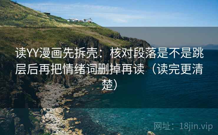 读YY漫画先拆壳：核对段落是不是跳层后再把情绪词删掉再读（读完更清楚）