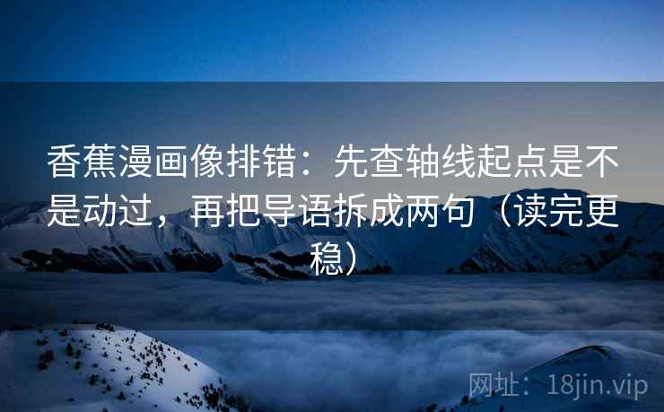 香蕉漫画像排错：先查轴线起点是不是动过，再把导语拆成两句（读完更稳）