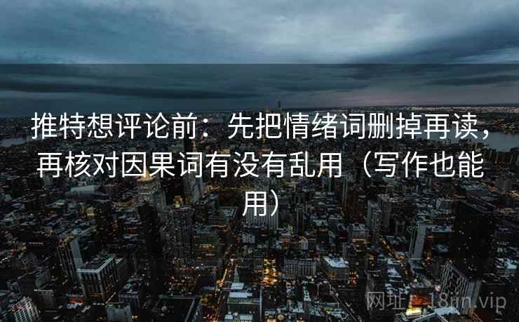 推特想评论前：先把情绪词删掉再读，再核对因果词有没有乱用（写作也能用）