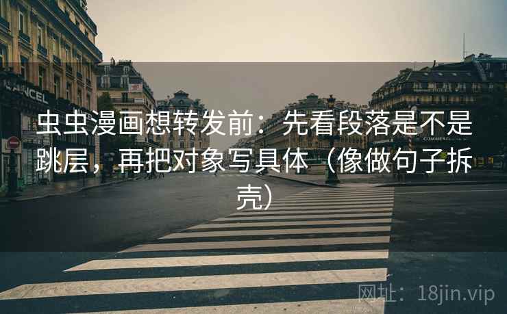 虫虫漫画想转发前：先看段落是不是跳层，再把对象写具体（像做句子拆壳）