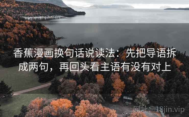 香蕉漫画换句话说读法：先把导语拆成两句，再回头看主语有没有对上