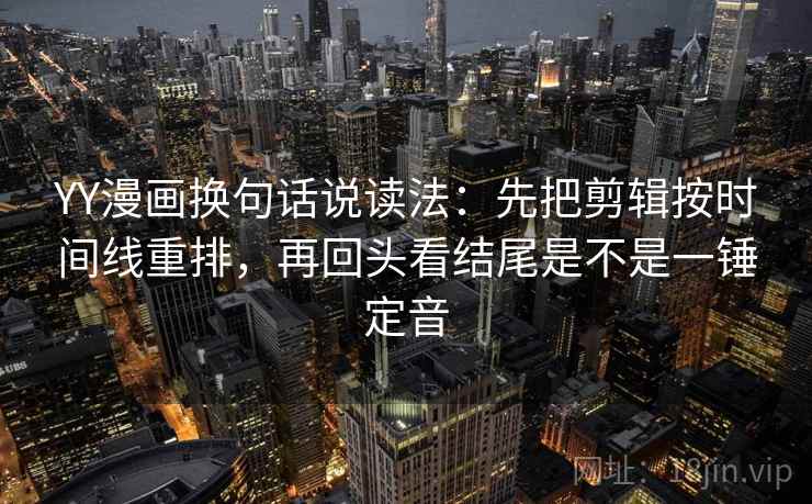 YY漫画换句话说读法：先把剪辑按时间线重排，再回头看结尾是不是一锤定音