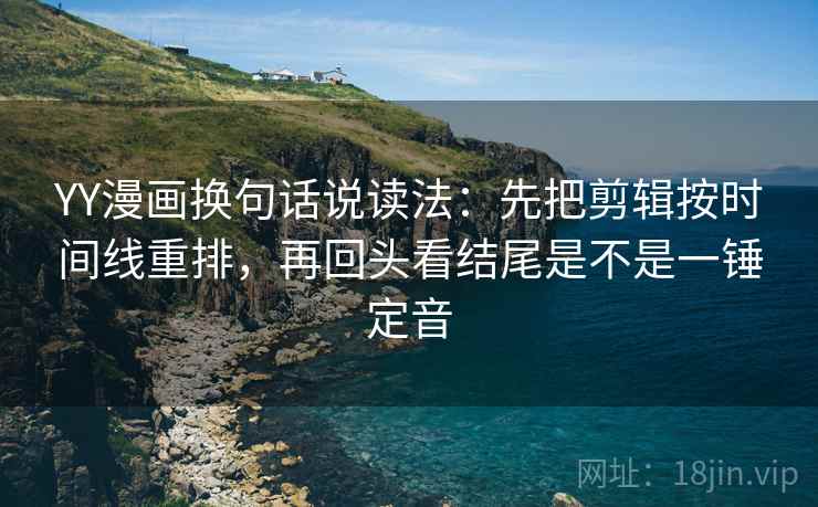 YY漫画换句话说读法：先把剪辑按时间线重排，再回头看结尾是不是一锤定音