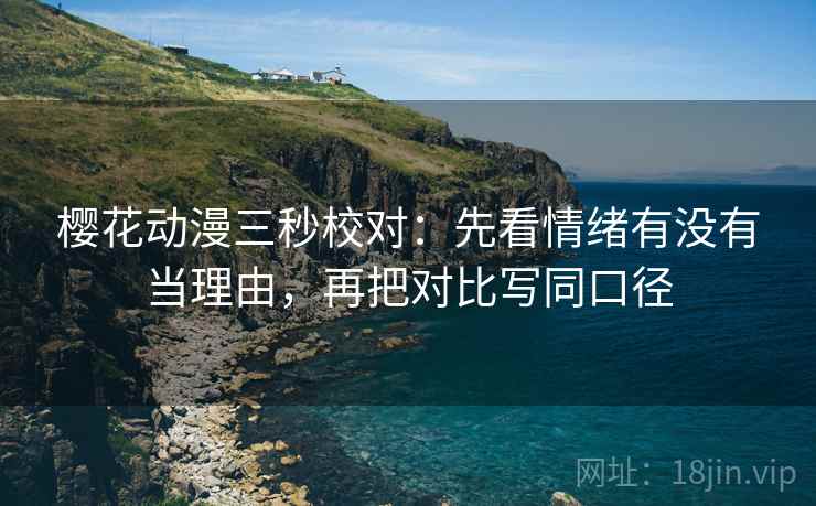樱花动漫三秒校对：先看情绪有没有当理由，再把对比写同口径
