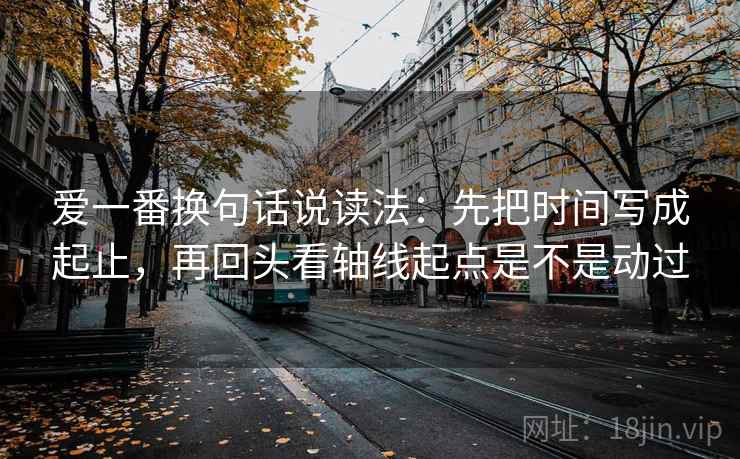 爱一番换句话说读法：先把时间写成起止，再回头看轴线起点是不是动过