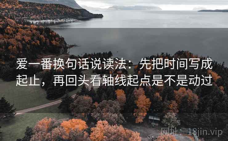 爱一番换句话说读法：先把时间写成起止，再回头看轴线起点是不是动过