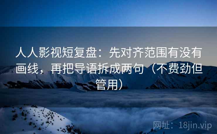 人人影视短复盘：先对齐范围有没有画线，再把导语拆成两句（不费劲但管用）