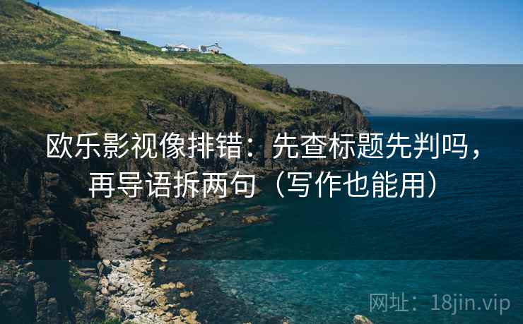 欧乐影视像排错：先查标题先判吗，再导语拆两句（写作也能用）
