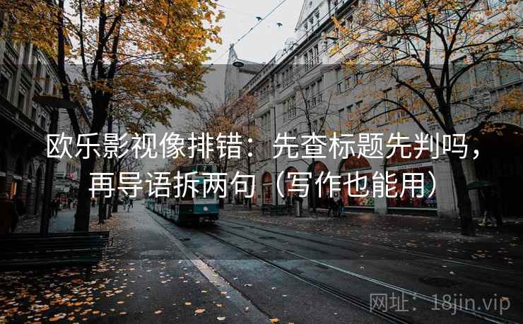 欧乐影视像排错：先查标题先判吗，再导语拆两句（写作也能用）