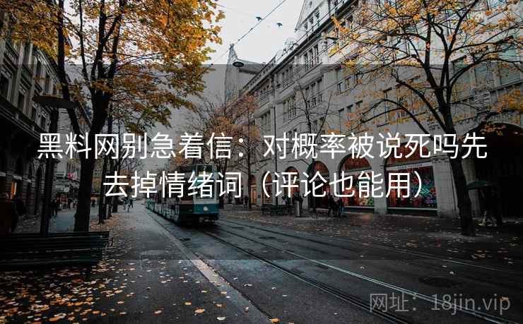 黑料网别急着信：对概率被说死吗先去掉情绪词（评论也能用）