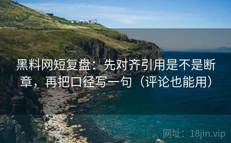 黑料网短复盘：先对齐引用是不是断章，再把口径写一句（评论也能用）