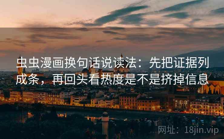 虫虫漫画换句话说读法：先把证据列成条，再回头看热度是不是挤掉信息