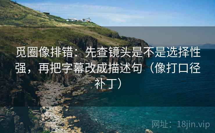 觅圈像排错：先查镜头是不是选择性强，再把字幕改成描述句（像打口径补丁）