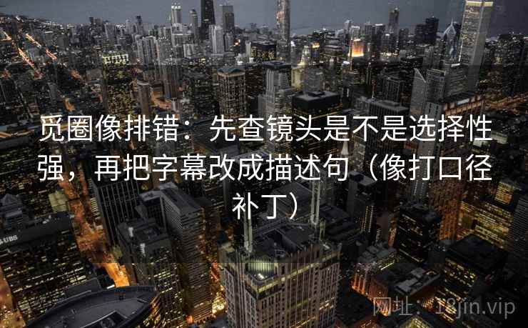 觅圈像排错：先查镜头是不是选择性强，再把字幕改成描述句（像打口径补丁）