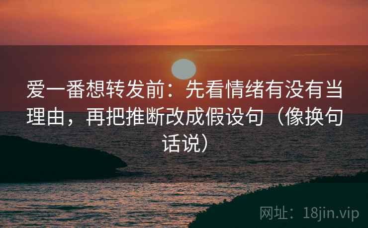 爱一番想转发前：先看情绪有没有当理由，再把推断改成假设句（像换句话说）