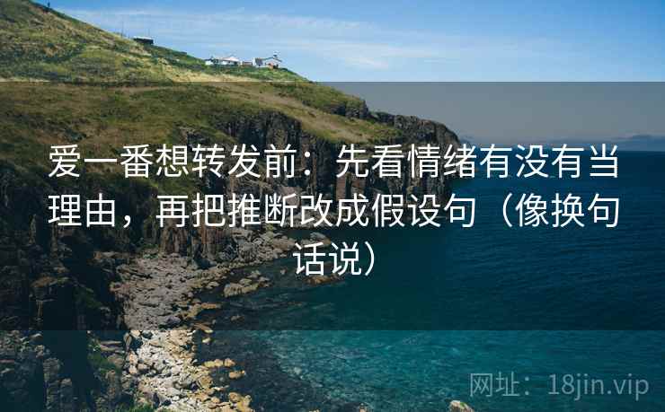爱一番想转发前：先看情绪有没有当理由，再把推断改成假设句（像换句话说）