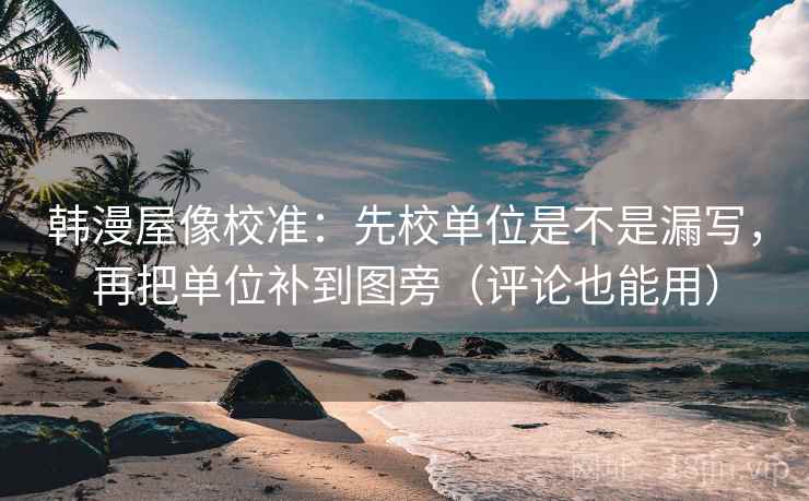 韩漫屋像校准：先校单位是不是漏写，再把单位补到图旁（评论也能用）