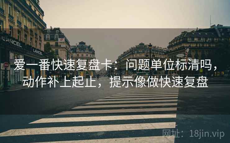 爱一番快速复盘卡：问题单位标清吗，动作补上起止，提示像做快速复盘