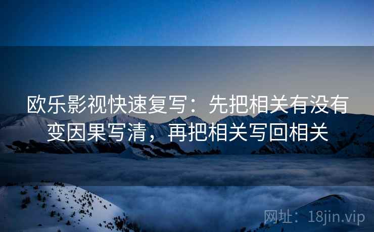 欧乐影视快速复写：先把相关有没有变因果写清，再把相关写回相关
