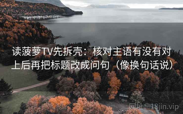 读菠萝TV先拆壳：核对主语有没有对上后再把标题改成问句（像换句话说）