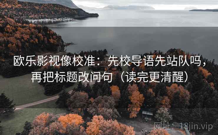 欧乐影视像校准：先校导语先站队吗，再把标题改问句（读完更清醒）