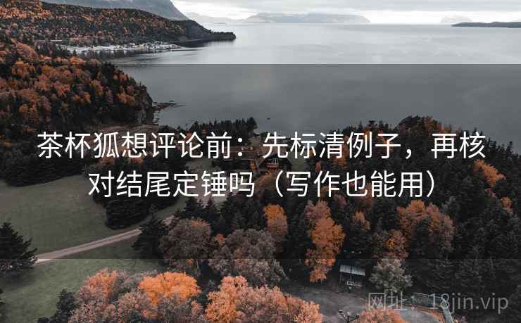 茶杯狐想评论前：先标清例子，再核对结尾定锤吗（写作也能用）
