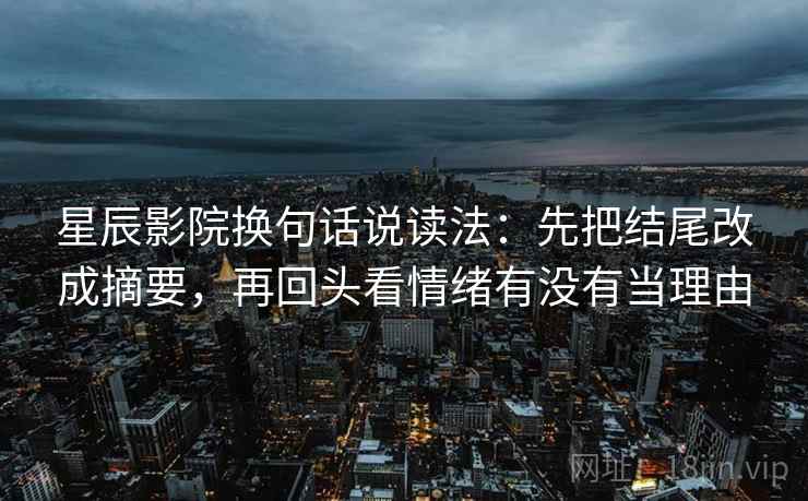 星辰影院换句话说读法：先把结尾改成摘要，再回头看情绪有没有当理由